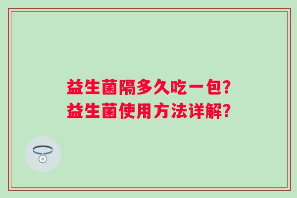 益生菌隔多久吃一包?益生菌使用方法详解? 益生菌隔多久吃一包?益生菌使用方法详解?