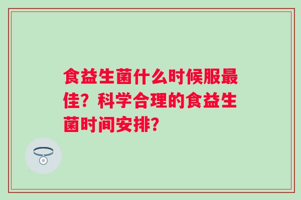 食益生菌什么时候服佳？科学合理的食益生菌时间安排？
