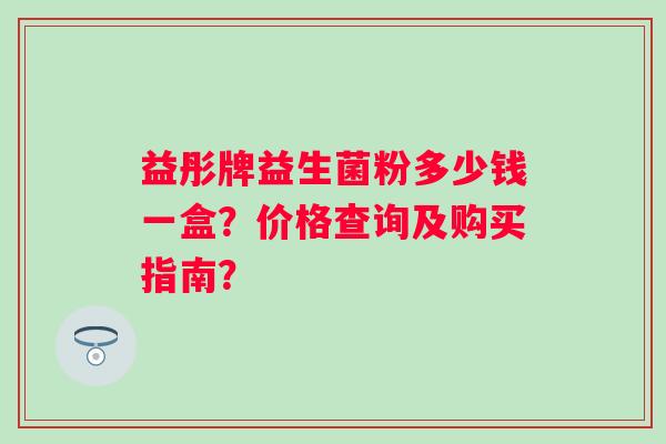 益彤牌益生菌粉多少钱一盒？价格查询及购买指南？