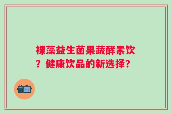 裸藻益生菌果蔬酵素饮?健康饮品的新选择? 裸藻益生菌果蔬酵素饮?健康饮品的新选择?