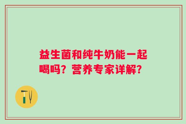 益生菌和纯牛奶能一起喝吗?营养专家详解? 益生菌和纯牛奶能一起喝吗?营养专家详解?