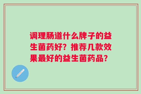 调理肠道什么牌子的益生菌药好?推荐几款效果好的益生菌药品? 调理肠道什么牌子的益生菌药好?推荐几款效果好的益生菌药品?