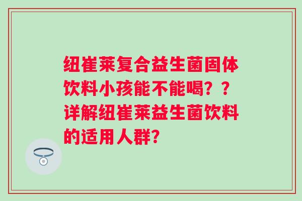 纽崔莱复合益生菌固体饮料小孩能不能喝？？详解纽崔莱益生菌饮料的适用人群？