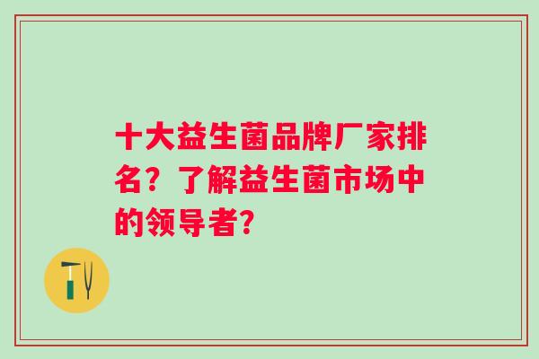 十大益生菌品牌厂家排名?了解益生菌市场中的领导者? 十大益生菌品牌厂家排名?了解益生菌市场中的领导者?