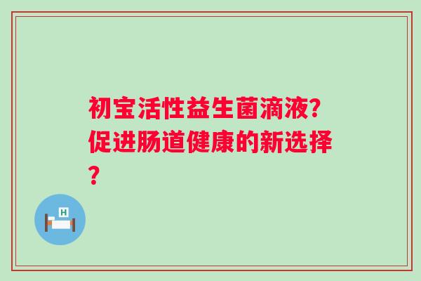 初宝活性益生菌滴液？促进肠道健康的新选择？