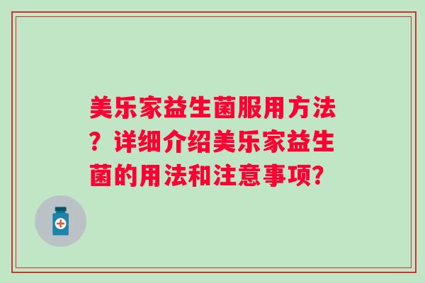 美乐家益生菌服用方法？详细介绍美乐家益生菌的用法和注意事项？