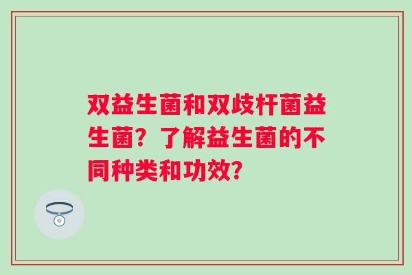 双益生菌和双歧杆菌益生菌?了解益生菌的不同种类和功效? 双益生菌和双歧杆菌益生菌?了解益生菌的不同种类和功效?