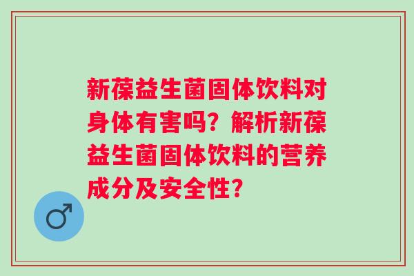 新葆益生菌固体饮料对身体有害吗？解析新葆益生菌固体饮料的营养成分及安全性？