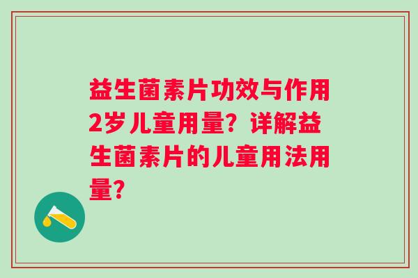 益生菌素片功效与作用2岁儿童用量？详解益生菌素片的儿童用法用量？