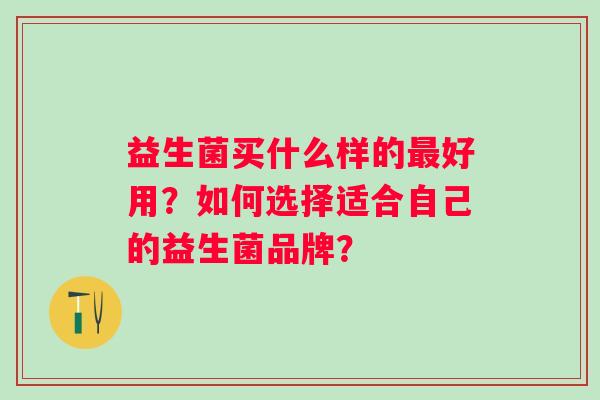 益生菌买什么样的好用？如何选择适合自己的益生菌品牌？
