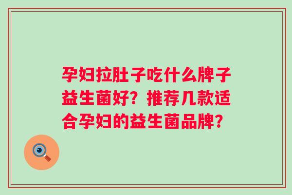 孕妇拉肚子吃什么牌子益生菌好？推荐几款适合孕妇的益生菌品牌？