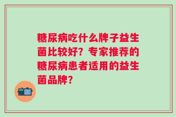 吃什么牌子益生菌比较好？专家推荐的患者适用的益生菌品牌？