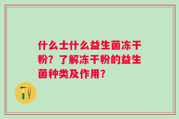 什么士什么益生菌冻干粉?了解冻干粉的益生菌种类及作用? 什么士什么益生菌冻干粉?了解冻干粉的益生菌种类及作用?