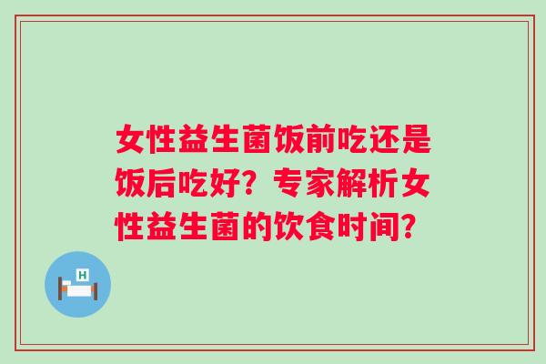 女性益生菌饭前吃还是饭后吃好？专家解析女性益生菌的饮食时间？