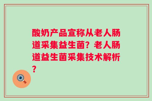 酸奶产品宣称从老人肠道采集益生菌?老人肠道益生菌采集技术解析? 酸奶产品宣称从老人肠道采集益生菌?老人肠道益生菌采集技术解析?