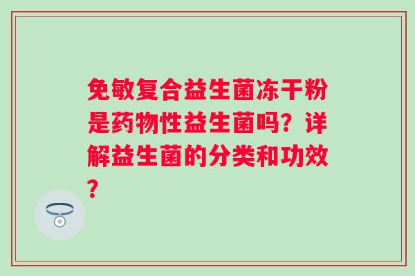 免敏复合益生菌冻干粉是性益生菌吗？详解益生菌的分类和功效？