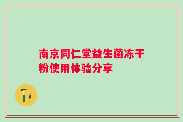 南京同仁堂益生菌冻干粉使用体验分享 南京同仁堂益生菌冻干粉使用体验分享