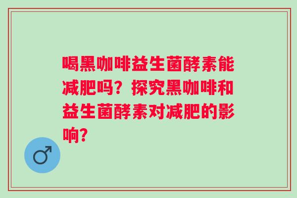 喝黑咖啡益生菌酵素能吗?探究黑咖啡和益生菌酵素对的影响? 喝黑咖啡益生菌酵素能吗?探究黑咖啡和益生菌酵素对的影响?