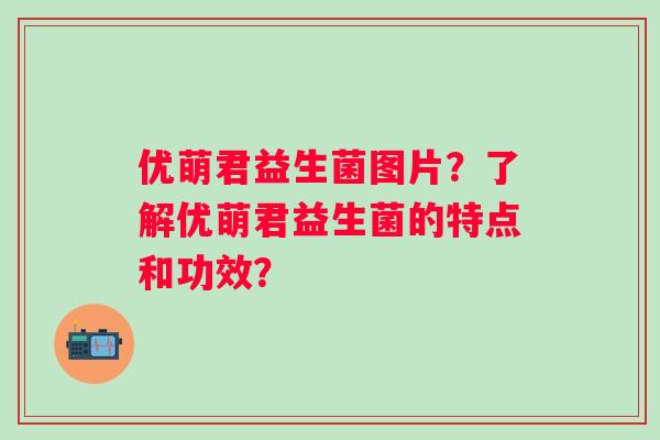 优萌君益生菌图片？了解优萌君益生菌的特点和功效？