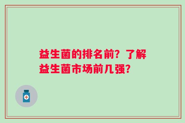 益生菌的排名前？了解益生菌市场前几强？