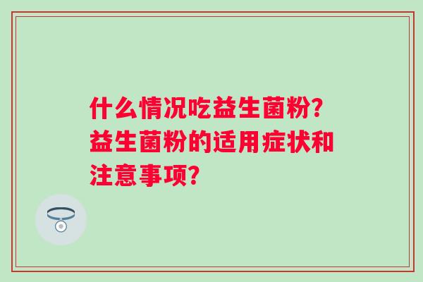 什么情况吃益生菌粉?益生菌粉的适用症状和注意事项? 什么情况吃益生菌粉?益生菌粉的适用症状和注意事项?