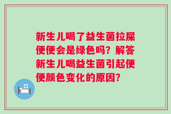 新生儿喝了益生菌拉屎便便会是绿色吗?解答新生儿喝益生菌引起便便颜色变化的原因? 新生儿喝了益生菌拉屎便便会是绿色吗?解答新生儿喝益生菌引起便便颜色变化的原因?