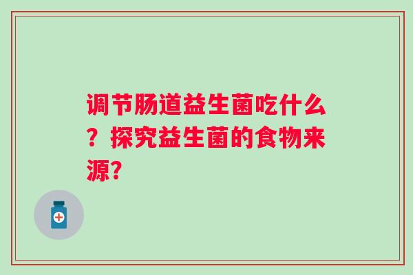 调节肠道益生菌吃什么？探究益生菌的食物来源？