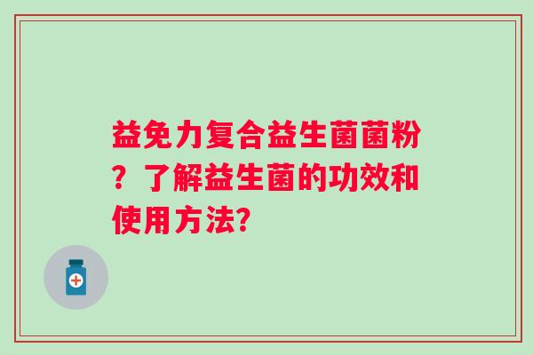 益免力复合益生菌菌粉？了解益生菌的功效和使用方法？