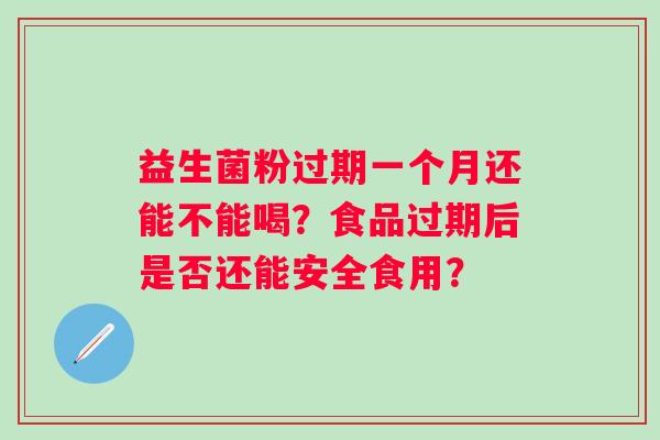 益生菌粉过期一个月还能不能喝？食品过期后是否还能安全食用？