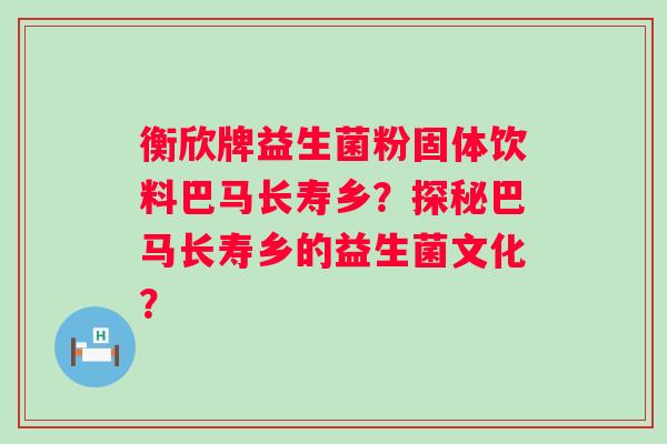 衡欣牌益生菌粉固体饮料巴马长寿乡？探秘巴马长寿乡的益生菌文化？