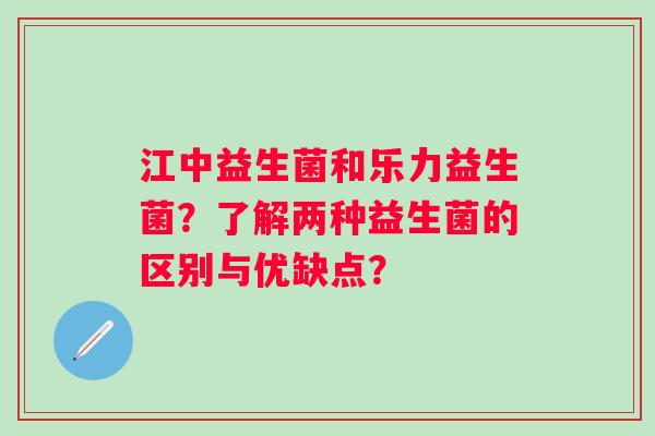 江中益生菌和乐力益生菌？了解两种益生菌的区别与优缺点？