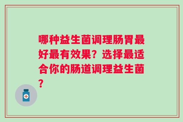 哪种益生菌调理肠胃好有效果？选择适合你的肠道调理益生菌？