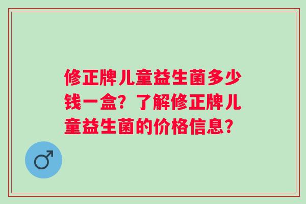 修正牌儿童益生菌多少钱一盒？了解修正牌儿童益生菌的价格信息？