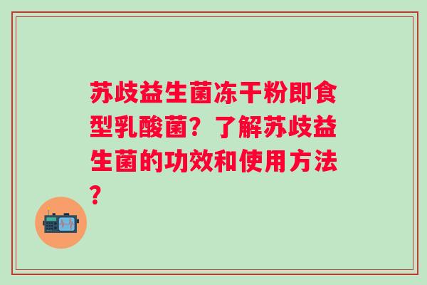 苏歧益生菌冻干粉即食型乳酸菌？了解苏歧益生菌的功效和使用方法？