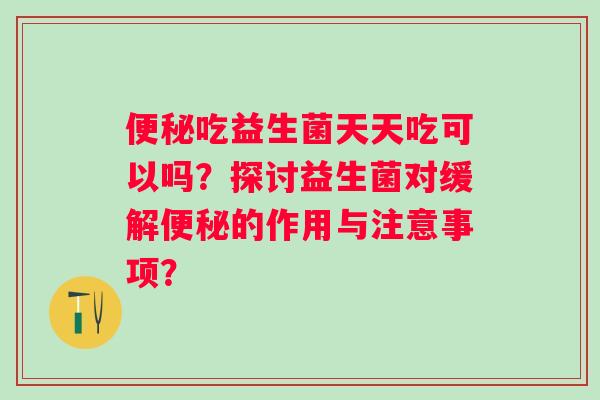 吃益生菌天天吃可以吗？探讨益生菌对缓解的作用与注意事项？