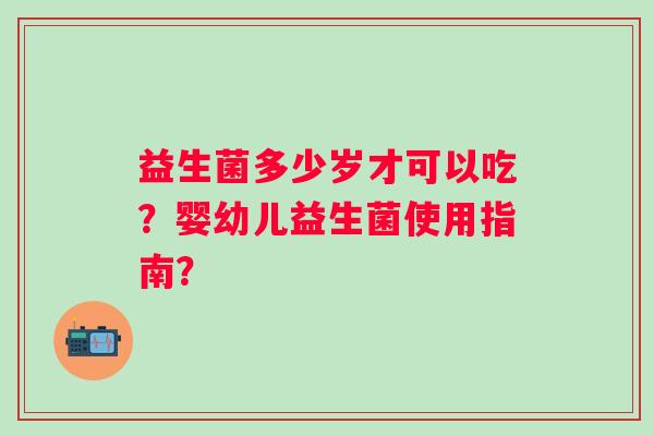 益生菌多少岁才可以吃?婴幼儿益生菌使用指南? 益生菌多少岁才可以吃?婴幼儿益生菌使用指南?