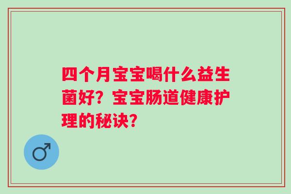 四个月宝宝喝什么益生菌好？宝宝肠道健康护理的秘诀？