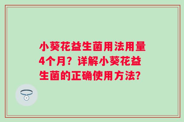 小葵花益生菌用法用量4个月？详解小葵花益生菌的正确使用方法？