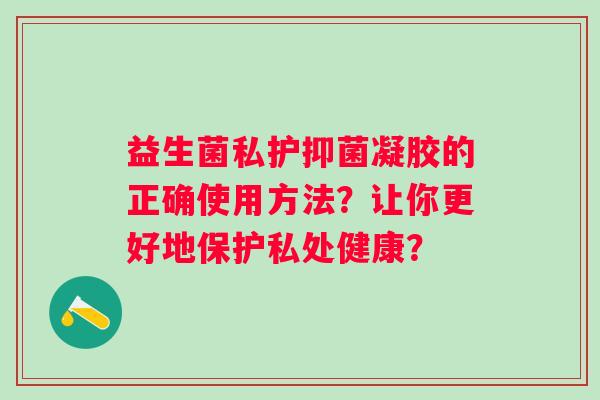 益生菌私护抑菌凝胶的正确使用方法？让你更好地保护私处健康？