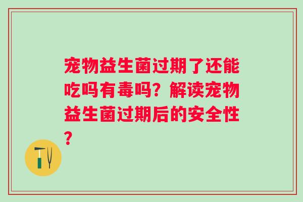 宠物益生菌过期了还能吃吗有毒吗？解读宠物益生菌过期后的安全性？