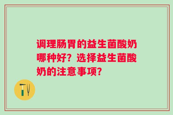 调理肠胃的益生菌酸奶哪种好?选择益生菌酸奶的注意事项? 调理肠胃的益生菌酸奶哪种好?选择益生菌酸奶的注意事项?