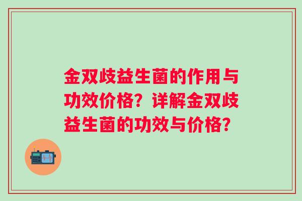 金双歧益生菌的作用与功效价格?详解金双歧益生菌的功效与价格? 金双歧益生菌的作用与功效价格?详解金双歧益生菌的功效与价格?