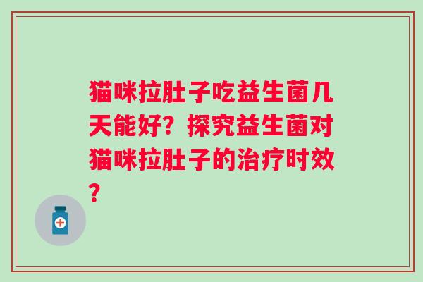 猫咪拉肚子吃益生菌几天能好?探究益生菌对猫咪拉肚子的时效? 猫咪拉肚子吃益生菌几天能好?探究益生菌对猫咪拉肚子的时效?