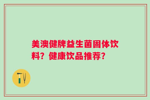 美澳健牌益生菌固体饮料？健康饮品推荐？
