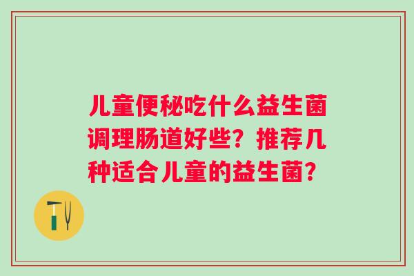儿童吃什么益生菌调理肠道好些？推荐几种适合儿童的益生菌？