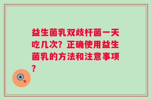 益生菌乳双歧杆菌一天吃几次?正确使用益生菌乳的方法和注意事项? 益生菌乳双歧杆菌一天吃几次?正确使用益生菌乳的方法和注意事项?