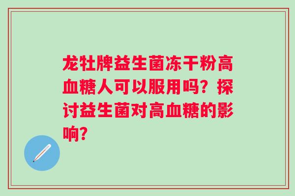 龙牡牌益生菌冻干粉高人可以服用吗?探讨益生菌对高的影响? 龙牡牌益生菌冻干粉高人可以服用吗?探讨益生菌对高的影响?