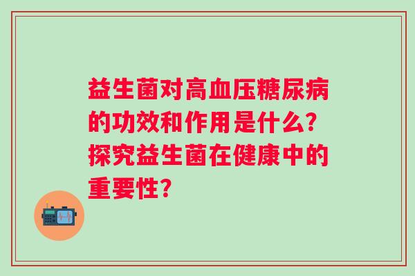 益生菌对高的功效和作用是什么？探究益生菌在健康中的重要性？