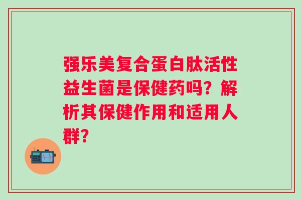 强乐美复合蛋白肽活性益生菌是保健药吗?解析其保健作用和适用人群? 强乐美复合蛋白肽活性益生菌是保健药吗?解析其保健作用和适用人群?