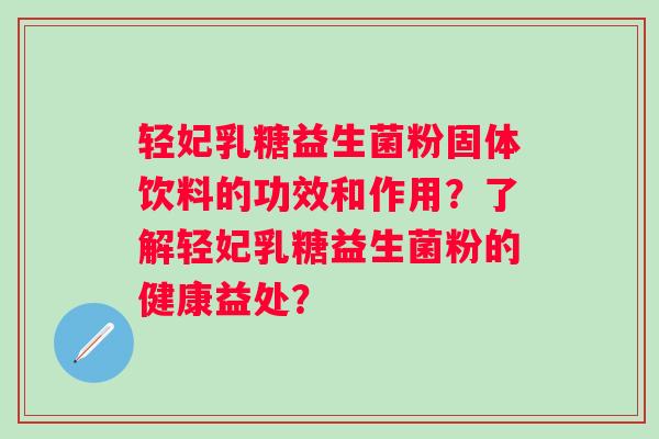 轻妃乳糖益生菌粉固体饮料的功效和作用?了解轻妃乳糖益生菌粉的健康益处? 轻妃乳糖益生菌粉固体饮料的功效和作用?了解轻妃乳糖益生菌粉的健康益处?